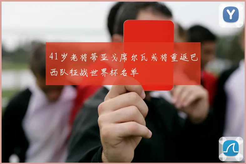 41岁老将蒂亚戈席尔瓦或将重返巴西队征战世界杯名单