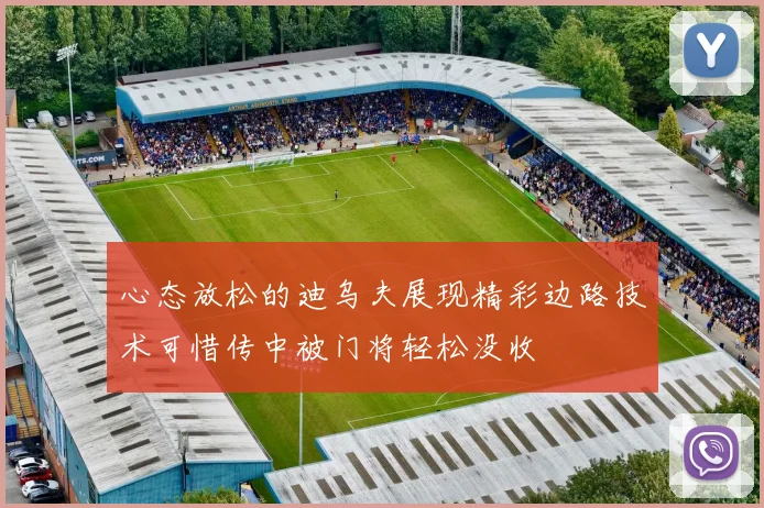 心态放松的迪乌夫展现精彩边路技术可惜传中被门将轻松没收