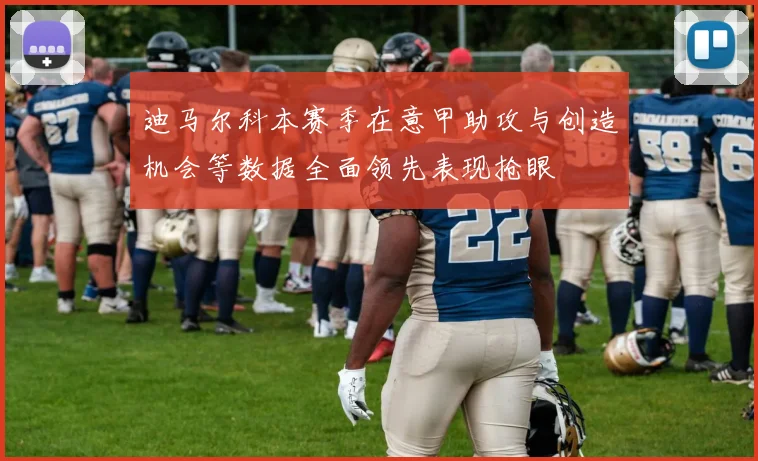 迪马尔科本赛季在意甲助攻与创造机会等数据全面领先表现抢眼