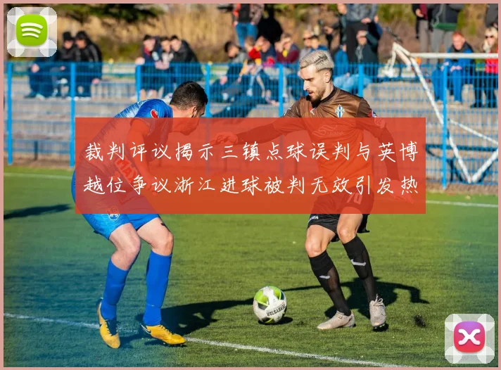 裁判评议揭示三镇点球误判与英博越位争议浙江进球被判无效引发热议