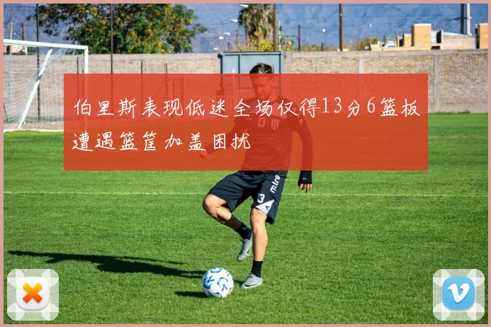 伯里斯表现低迷全场仅得13分6篮板遭遇篮筐加盖困扰