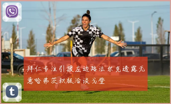 拜仁专注引援左边路法尔克透露无意哈弗茨积极洽谈戈登