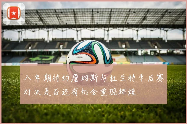 八年期待的詹姆斯与杜兰特季后赛对决是否还有机会重现辉煌
