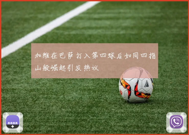 加维在巴萨打入第四球后如同四指山般崛起引发热议