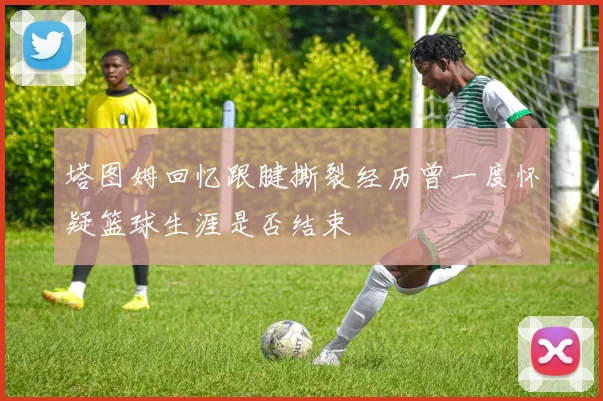 塔图姆回忆跟腱撕裂经历曾一度怀疑篮球生涯是否结束