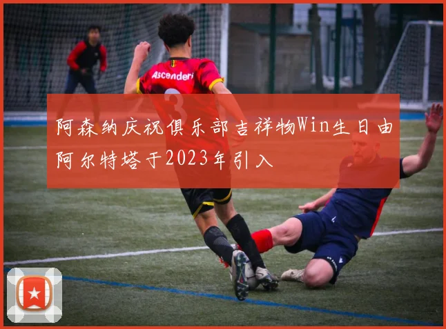 阿森纳庆祝俱乐部吉祥物Win生日由阿尔特塔于2023年引入