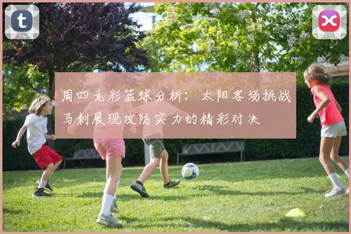 周四竞彩篮球分析：太阳客场挑战马刺展现攻防实力的精彩对决