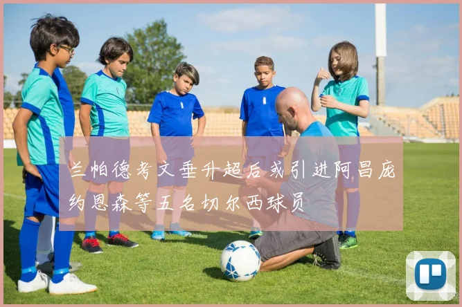 兰帕德考文垂升超后或引进阿昌庞约恩森等五名切尔西球员