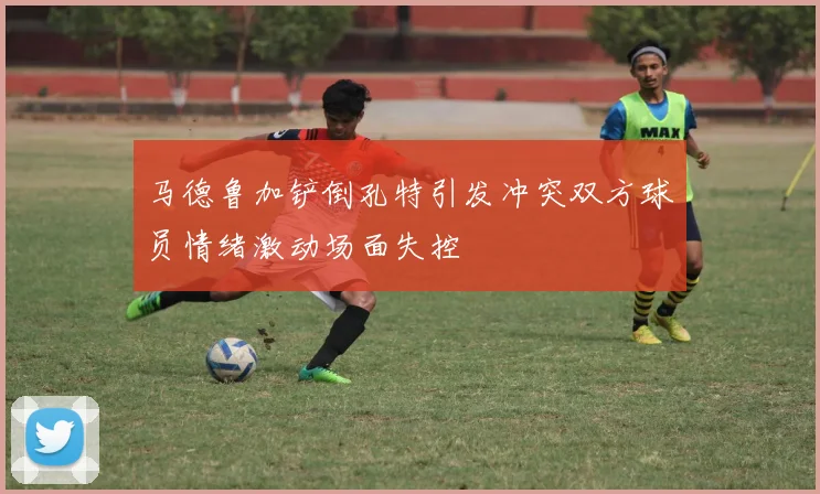 马德鲁加铲倒孔特引发冲突双方球员情绪激动场面失控
