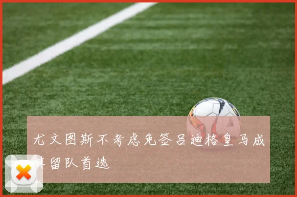 尤文图斯不考虑免签吕迪格皇马成其留队首选