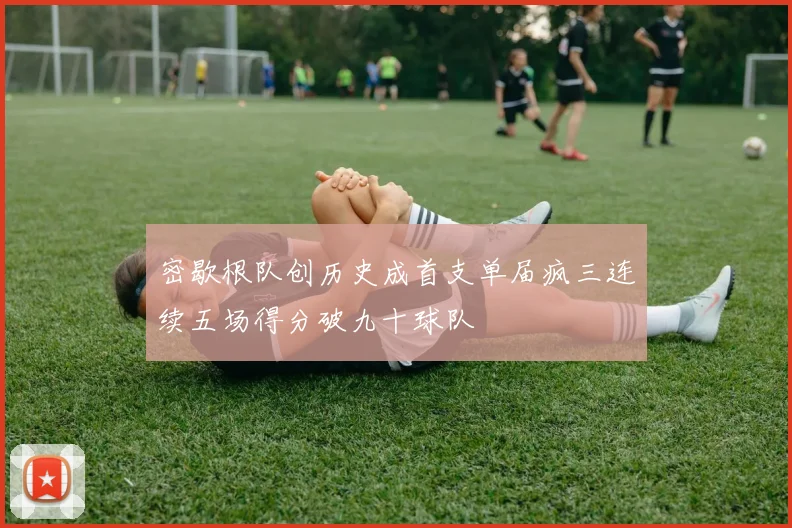 密歇根队创历史成首支单届疯三连续五场得分破九十球队