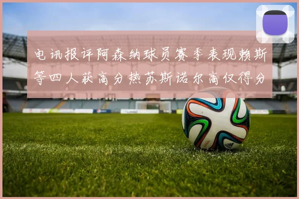 电讯报评阿森纳球员赛季表现赖斯等四人获高分热苏斯诺尔高仅得分
