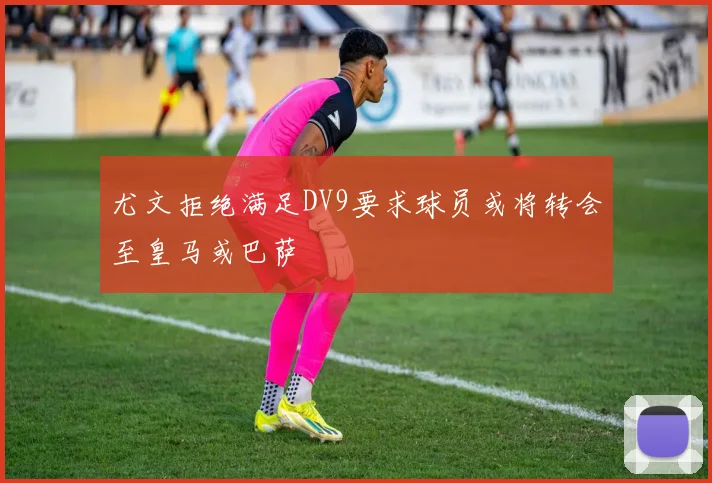 尤文拒绝满足DV9要求球员或将转会至皇马或巴萨