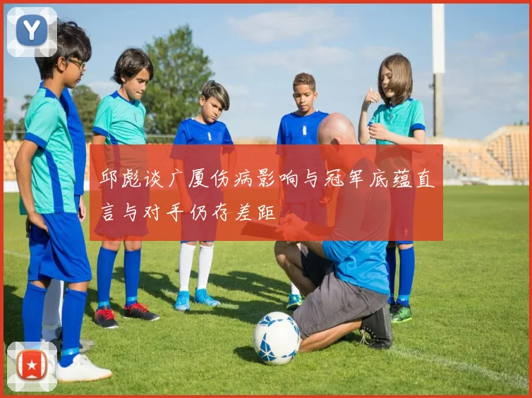 邱彪谈广厦伤病影响与冠军底蕴直言与对手仍存差距