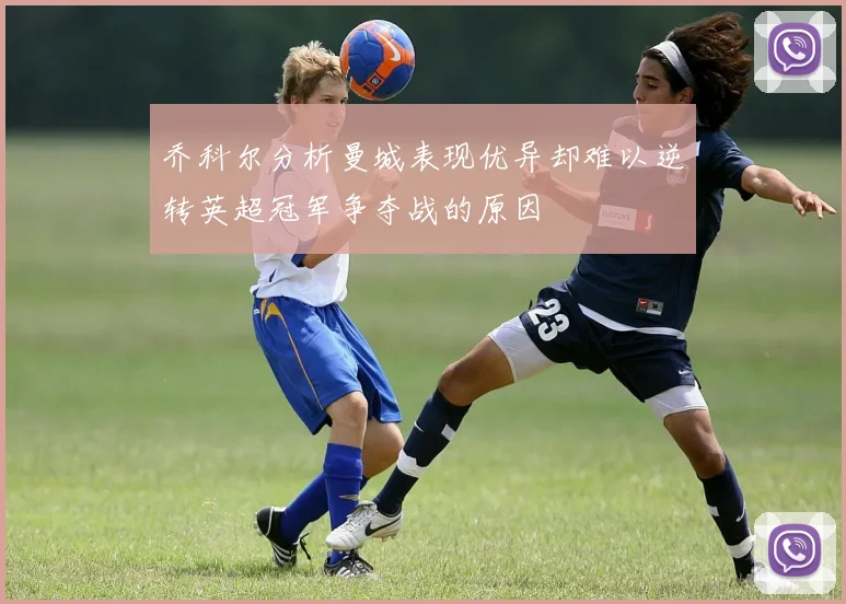 乔科尔分析曼城表现优异却难以逆转英超冠军争夺战的原因