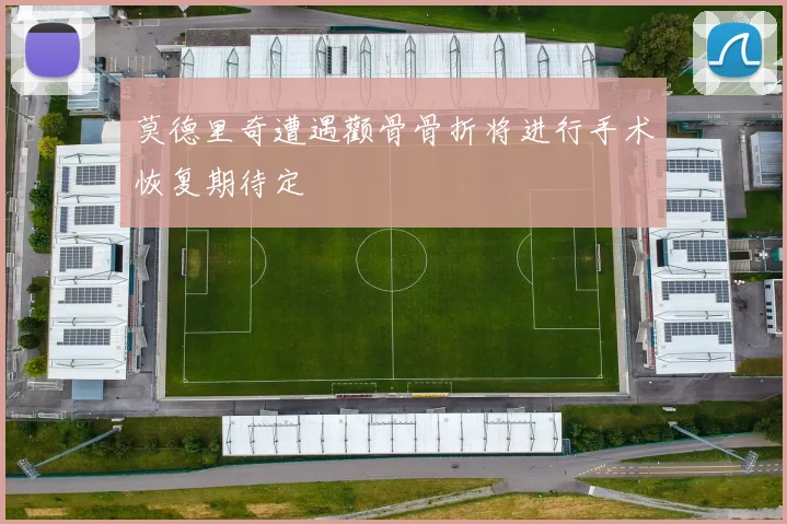 莫德里奇遭遇颧骨骨折将进行手术恢复期待定