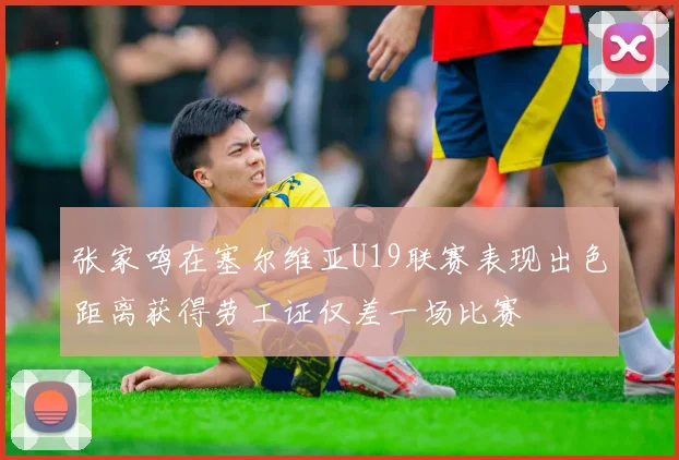 张家鸣在塞尔维亚U19联赛表现出色距离获得劳工证仅差一场比赛