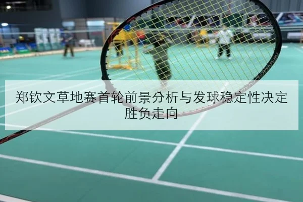 郑钦文草地赛首轮前景分析与发球稳定性决定胜负走向